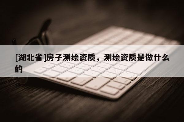 [湖北省]房子測繪資質(zhì)，測繪資質(zhì)是做什么的