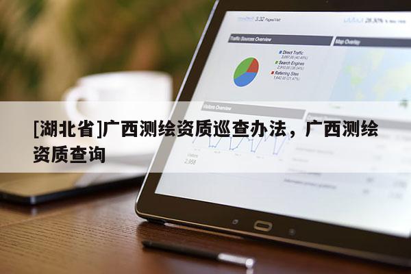 [湖北省]廣西測(cè)繪資質(zhì)巡查辦法，廣西測(cè)繪資質(zhì)查詢