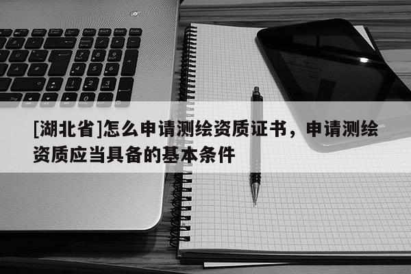 [湖北省]怎么申請測繪資質證書，申請測繪資質應當具備的基本條件