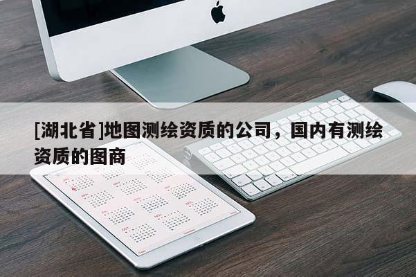 [湖北省]地圖測繪資質的公司，國內有測繪資質的圖商