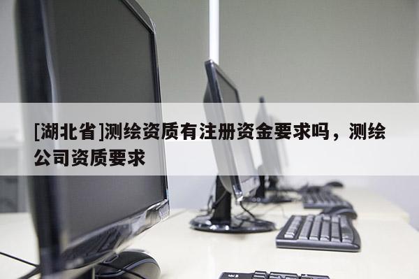 [湖北省]測繪資質有注冊資金要求嗎，測繪公司資質要求