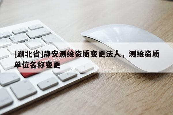 [湖北省]靜安測繪資質(zhì)變更法人，測繪資質(zhì)單位名稱變更