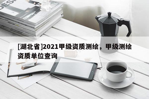 [湖北省]2021甲級資質(zhì)測繪，甲級測繪資質(zhì)單位查詢