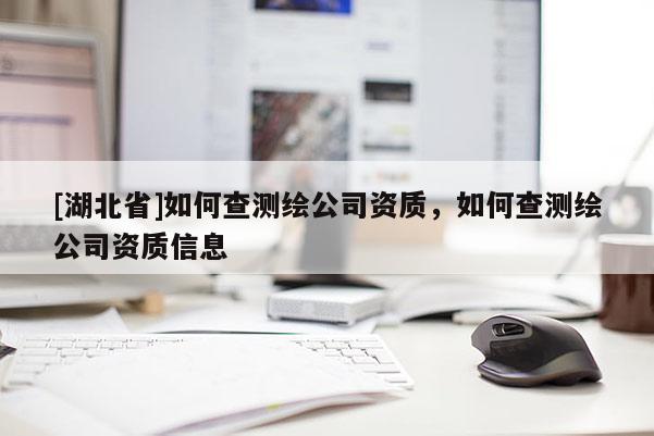 [湖北省]如何查測(cè)繪公司資質(zhì)，如何查測(cè)繪公司資質(zhì)信息