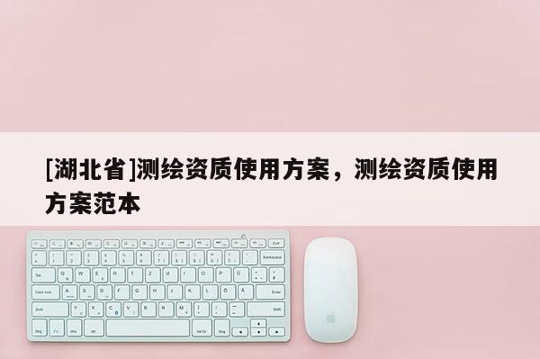 [湖北省]測繪資質(zhì)使用方案，測繪資質(zhì)使用方案范本
