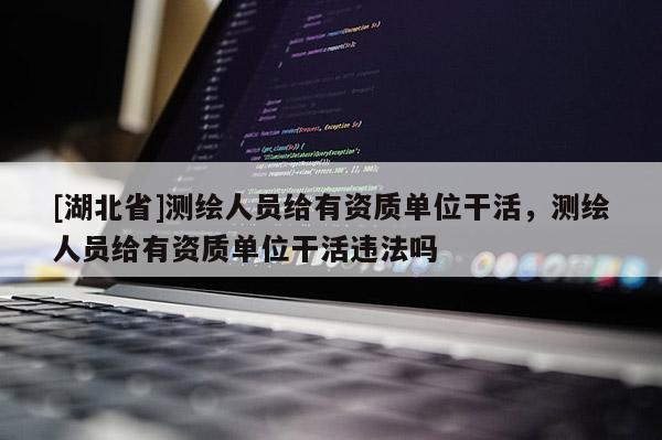 [湖北省]測繪人員給有資質單位干活，測繪人員給有資質單位干活違法嗎