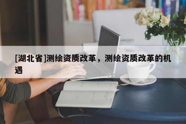 [湖北省]測繪資質(zhì)改革，測繪資質(zhì)改革的機(jī)遇