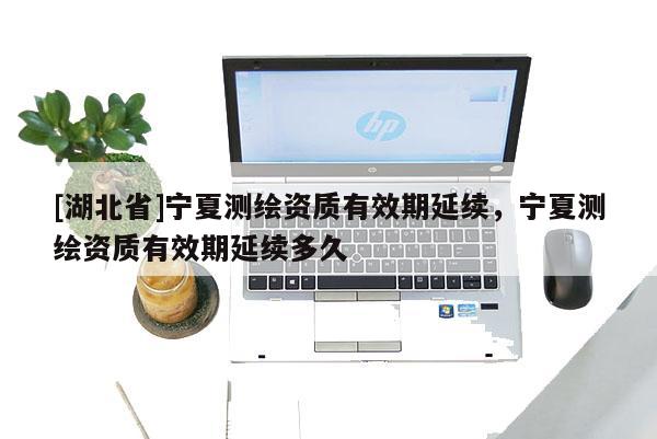 [湖北省]寧夏測繪資質(zhì)有效期延續(xù)，寧夏測繪資質(zhì)有效期延續(xù)多久