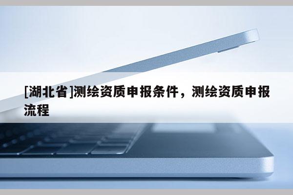 [湖北省]測繪資質(zhì)申報條件，測繪資質(zhì)申報流程