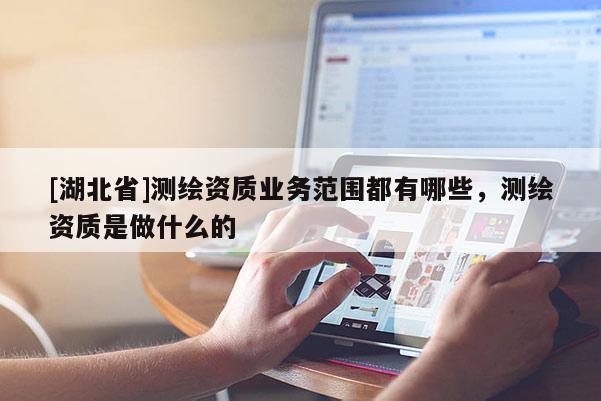 [湖北省]測繪資質業務范圍都有哪些，測繪資質是做什么的