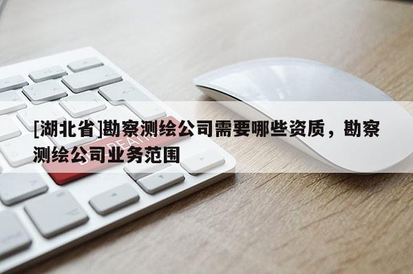 [湖北省]勘察測繪公司需要哪些資質，勘察測繪公司業(yè)務范圍