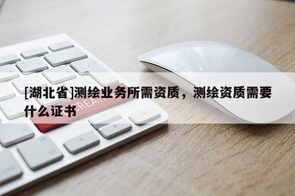 [湖北省]測(cè)繪業(yè)務(wù)所需資質(zhì)，測(cè)繪資質(zhì)需要什么證書