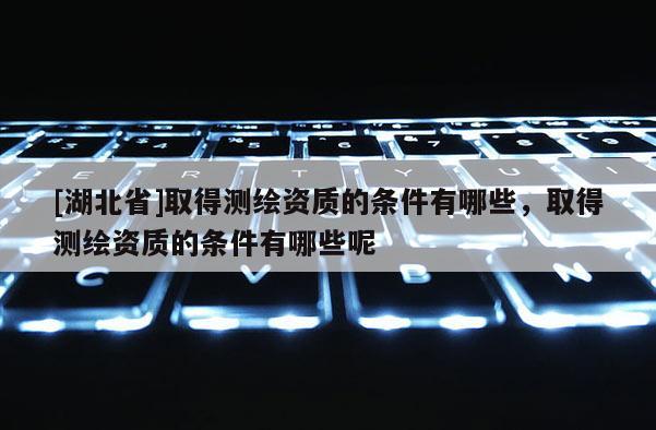 [湖北省]取得測繪資質的條件有哪些，取得測繪資質的條件有哪些呢