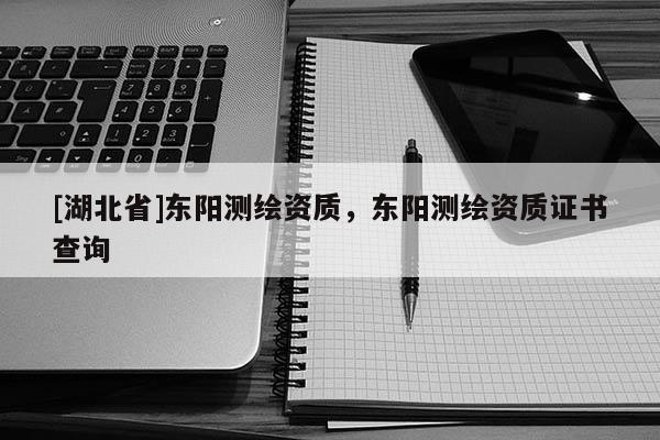[湖北省]東陽(yáng)測(cè)繪資質(zhì)，東陽(yáng)測(cè)繪資質(zhì)證書(shū)查詢