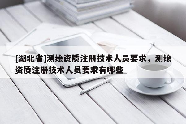 [湖北省]測繪資質(zhì)注冊技術人員要求，測繪資質(zhì)注冊技術人員要求有哪些