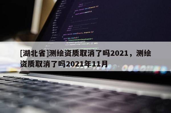 [湖北省]測(cè)繪資質(zhì)取消了嗎2021，測(cè)繪資質(zhì)取消了嗎2021年11月