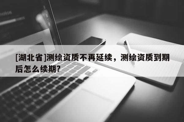 [湖北省]測繪資質不再延續，測繪資質到期后怎么續期?