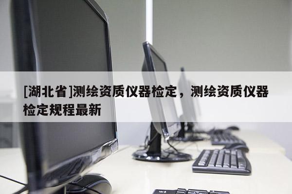 [湖北省]測繪資質(zhì)儀器檢定，測繪資質(zhì)儀器檢定規(guī)程最新
