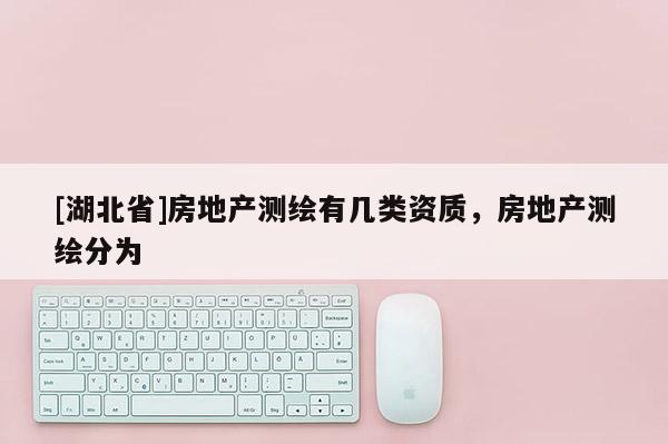 [湖北省]房地產測繪有幾類資質，房地產測繪分為