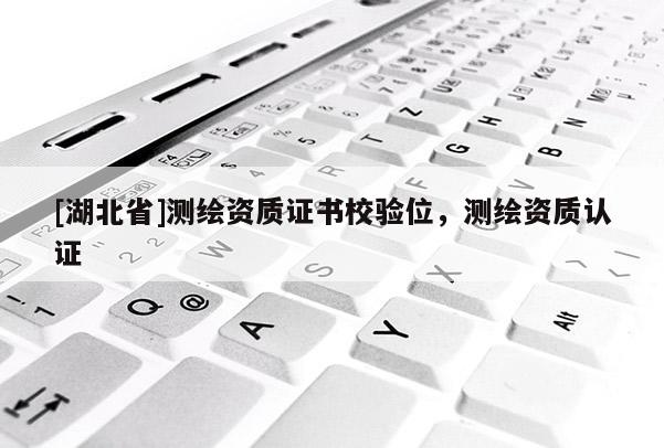 [湖北省]測繪資質證書校驗位，測繪資質認證