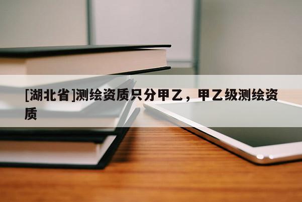 [湖北省]測繪資質只分甲乙，甲乙級測繪資質
