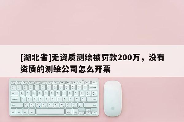 [湖北省]無資質測繪被罰款200萬，沒有資質的測繪公司怎么開票