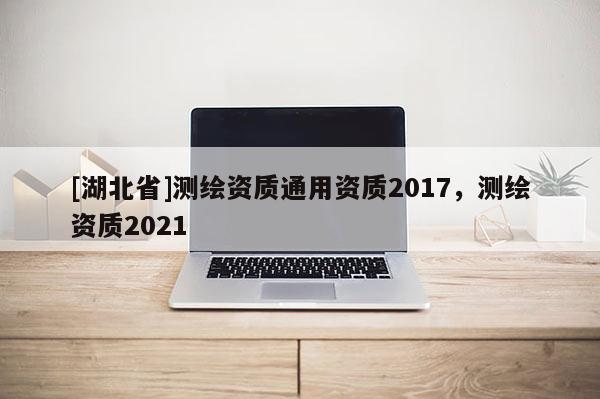 [湖北省]測繪資質(zhì)通用資質(zhì)2017，測繪資質(zhì)2021