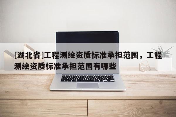 [湖北省]工程測繪資質標準承擔范圍，工程測繪資質標準承擔范圍有哪些