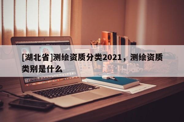 [湖北省]測繪資質分類2021，測繪資質類別是什么