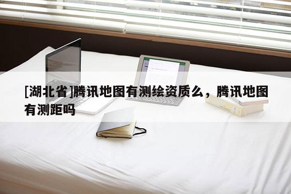 [湖北省]騰訊地圖有測繪資質么，騰訊地圖有測距嗎