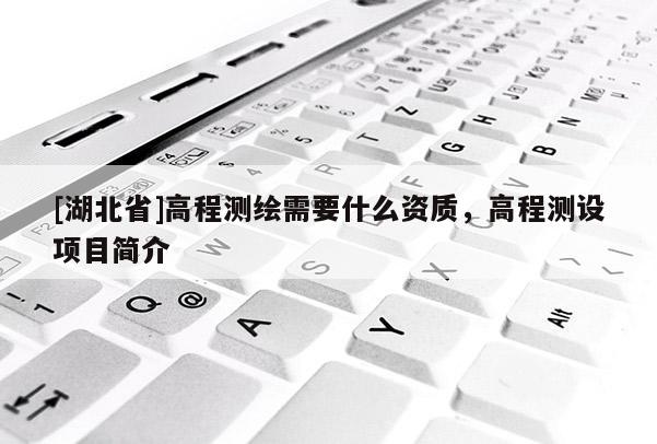 [湖北省]高程測(cè)繪需要什么資質(zhì)，高程測(cè)設(shè)項(xiàng)目簡(jiǎn)介