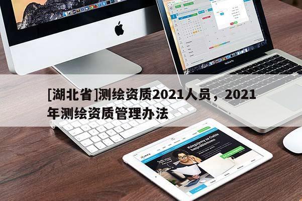 [湖北省]測繪資質2021人員，2021年測繪資質管理辦法