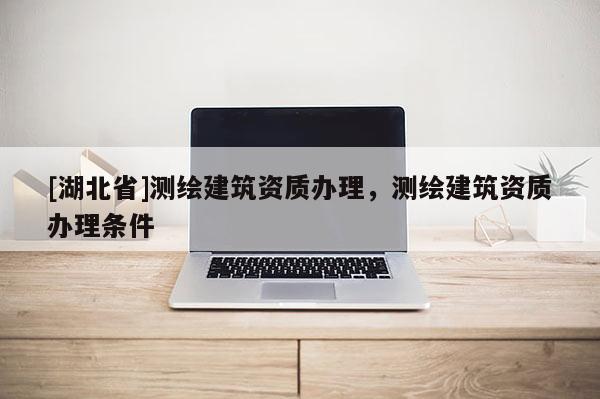 [湖北省]測(cè)繪建筑資質(zhì)辦理，測(cè)繪建筑資質(zhì)辦理?xiàng)l件