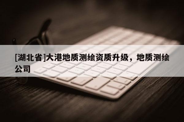 [湖北省]大港地質測繪資質升級，地質測繪公司