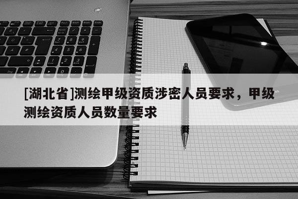 [湖北省]測繪甲級資質(zhì)涉密人員要求，甲級測繪資質(zhì)人員數(shù)量要求