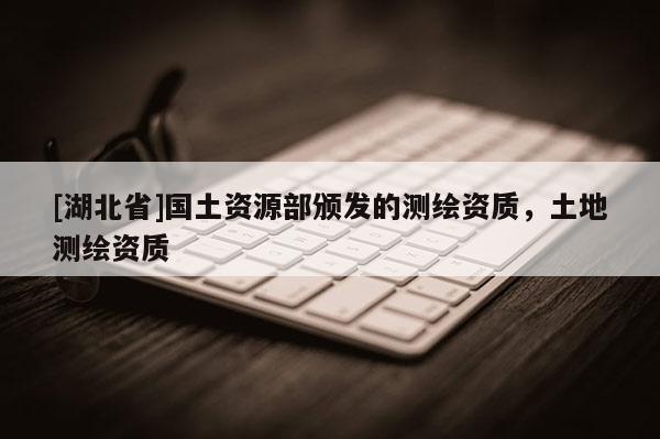 [湖北省]國土資源部頒發的測繪資質，土地測繪資質