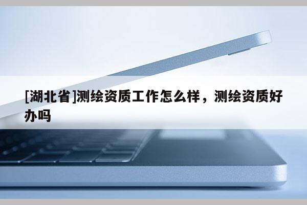 [湖北省]測繪資質工作怎么樣，測繪資質好辦嗎