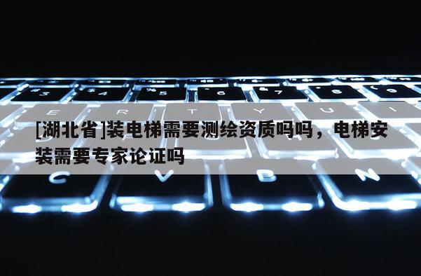 [湖北省]裝電梯需要測繪資質嗎嗎，電梯安裝需要專家論證嗎