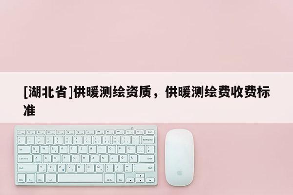 [湖北省]供暖測繪資質，供暖測繪費收費標準