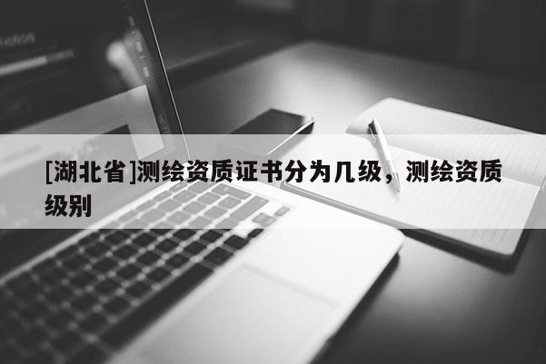 [湖北省]測繪資質證書分為幾級，測繪資質級別