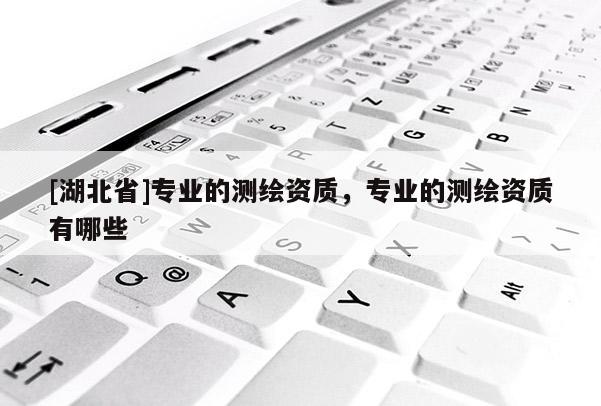 [湖北省]專業的測繪資質，專業的測繪資質有哪些
