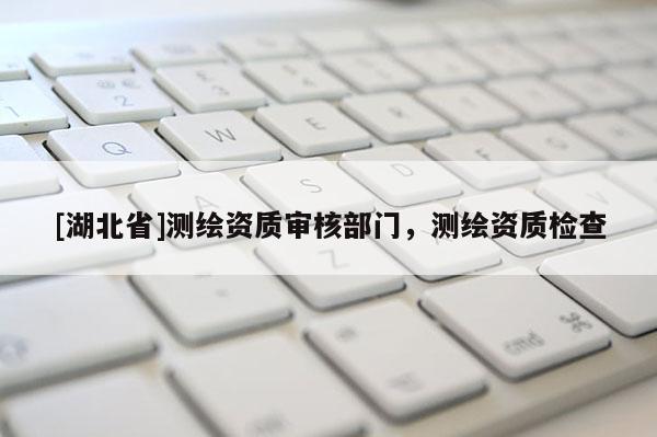 [湖北省]測繪資質審核部門，測繪資質檢查