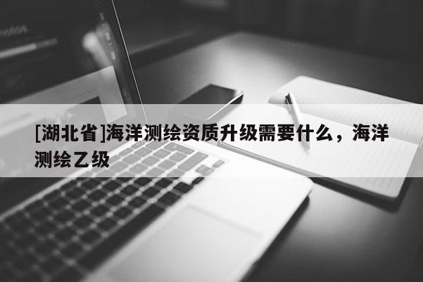 [湖北省]海洋測繪資質升級需要什么，海洋測繪乙級