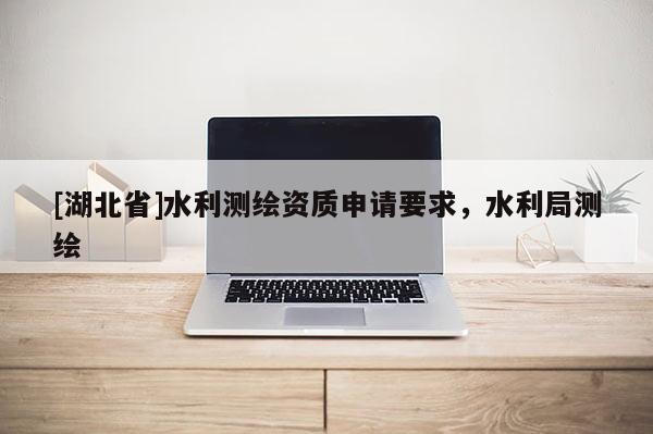 [湖北省]水利測繪資質申請要求，水利局測繪