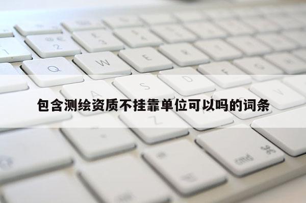 包含測繪資質不掛靠單位可以嗎的詞條