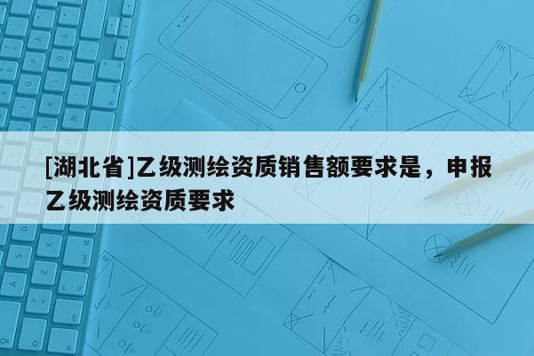 [湖北省]乙級測繪資質銷售額要求是，申報乙級測繪資質要求