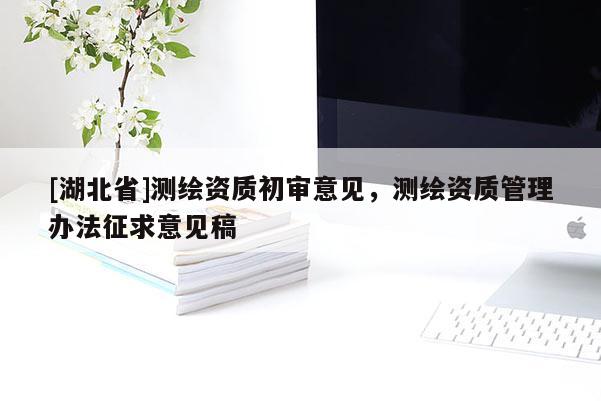 [湖北省]測繪資質初審意見，測繪資質管理辦法征求意見稿