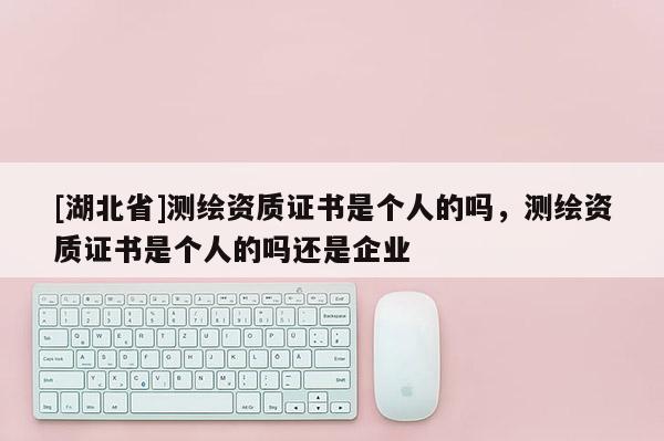 [湖北省]測繪資質證書是個人的嗎，測繪資質證書是個人的嗎還是企業