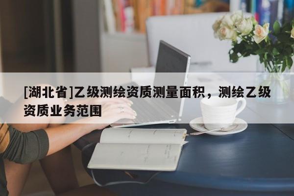 [湖北省]乙級測繪資質(zhì)測量面積，測繪乙級資質(zhì)業(yè)務(wù)范圍