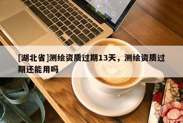 [湖北省]測繪資質過期13天，測繪資質過期還能用嗎